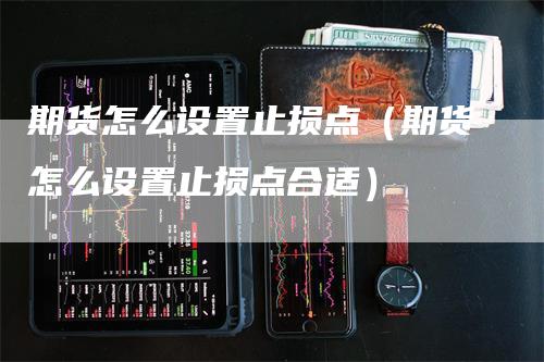 期货怎么设置止损点（期货怎么设置止损点合适）