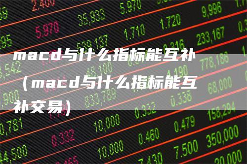 macd与什么指标能互补（macd与什么指标能互补交易）