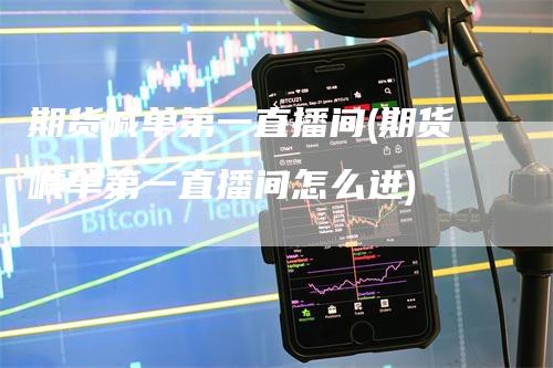 期货喊单第一直播间(期货喊单第一直播间怎么进)