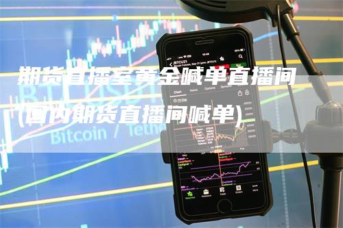 期货直播室黄金喊单直播间(国内期货直播间喊单)