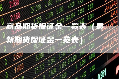 商品期货保证金一览表（最新期货保证金一览表）