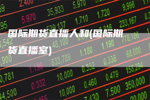 国际期货直播人和(国际期货直播室)