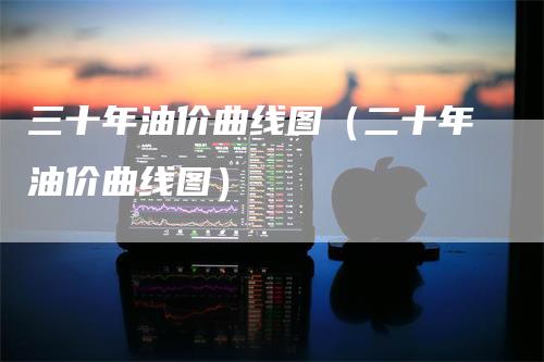 三十年油价曲线图（二十年油价曲线图）