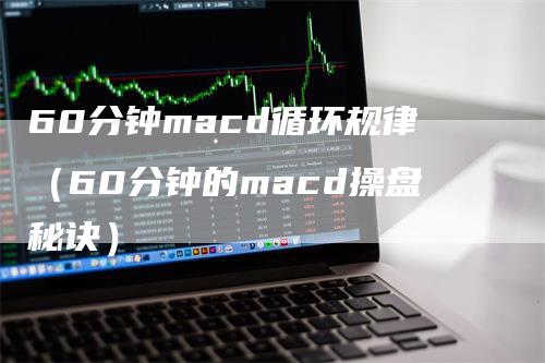 60分钟macd循环规律（60分钟的macd操盘秘诀）