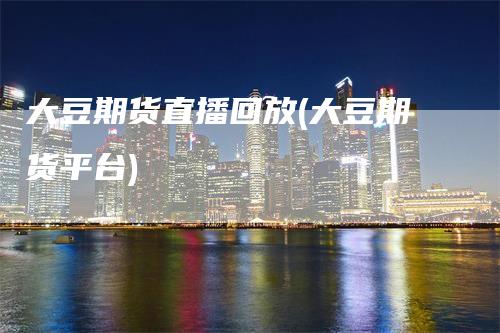 大豆期货直播回放(大豆期货平台)