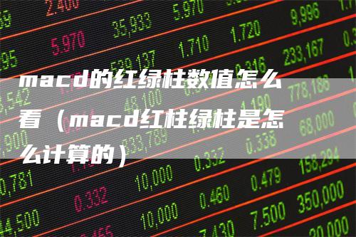 macd的红绿柱数值怎么看（macd红柱绿柱是怎么计算的）