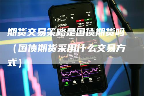 期货交易策略是国债期货吗（国债期货采用什么交易方式）