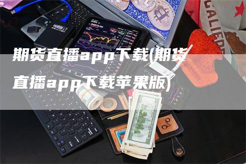 期货直播app下载(期货直播app下载苹果版)