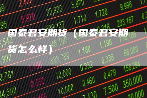 国泰君安期货（国泰君安期货怎么样）