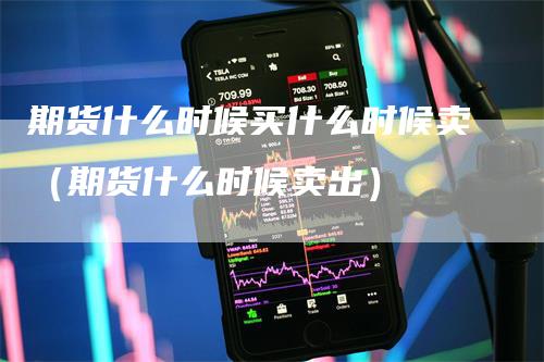 期货什么时候买什么时候卖（期货什么时候卖出）