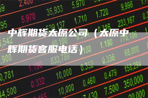 中辉期货太原公司（太原中辉期货客服电话）