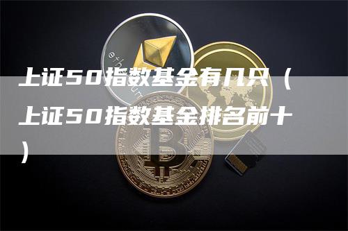 上证50指数基金有几只（上证50指数基金排名前十）