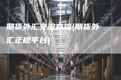 期货外汇交流直播(期货外汇正规平台)