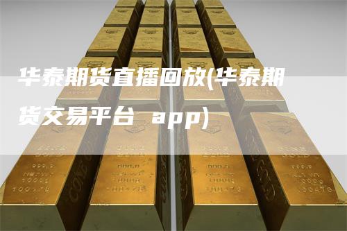华泰期货直播回放(华泰期货交易平台 app)