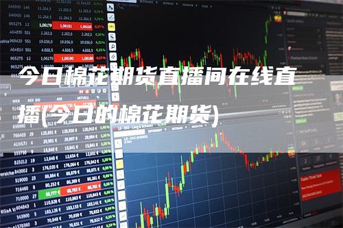 今日棉花期货直播间在线直播(今日的棉花期货)