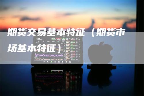 期货交易基本特征（期货市场基本特征）