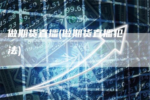 做期货直播(做期货直播犯法)