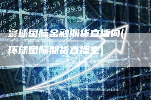 寰球国际金融期货直播间(环球国际期货直播室)