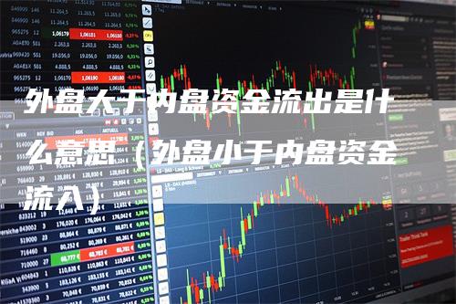 外盘大于内盘资金流出是什么意思（外盘小于内盘资金流入）