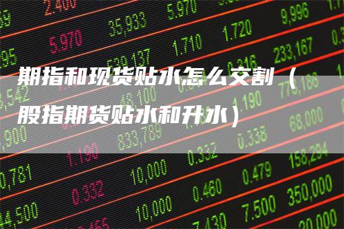 期指和现货贴水怎么交割（股指期货贴水和升水）