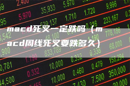 macd死叉一定跌吗（macd周线死叉要跌多久）