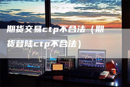 期货交易ctp不合法（期货登陆ctp不合法）
