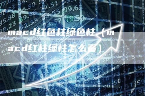 macd红色柱绿色柱（macd红柱绿柱怎么看）