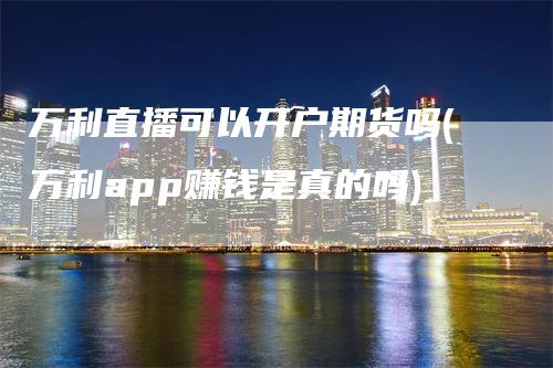 万利直播可以开户期货吗(万利app赚钱是真的吗)