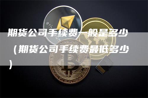 期货公司手续费一般是多少（期货公司手续费最低多少）