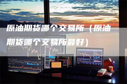 原油期货哪个交易所（原油期货哪个交易所最好）