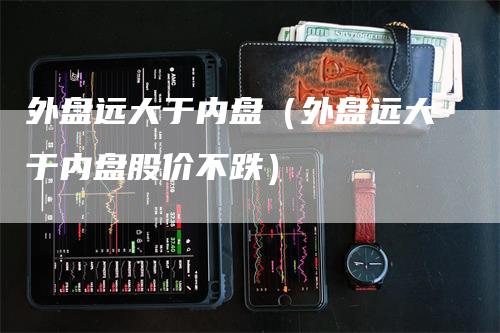 外盘远大于内盘（外盘远大于内盘股价不跌）