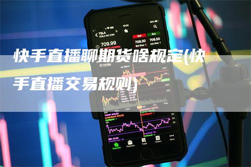 快手直播聊期货啥规定(快手直播交易规则)