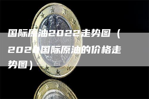 国际原油2022走势图（2020国际原油的价格走势图）