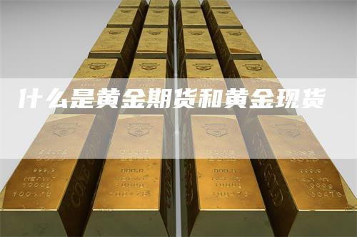 什么是黄金期货和黄金现货