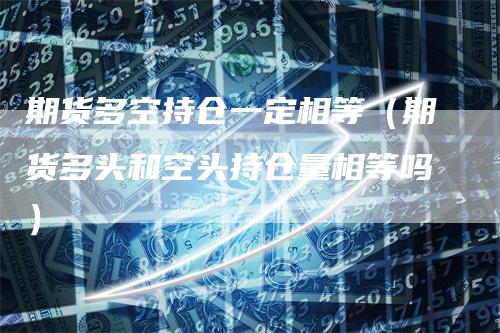 期货多空持仓一定相等（期货多头和空头持仓量相等吗）