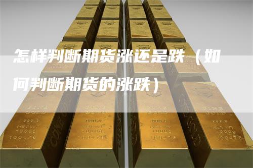 怎样判断期货涨还是跌（如何判断期货的涨跌）