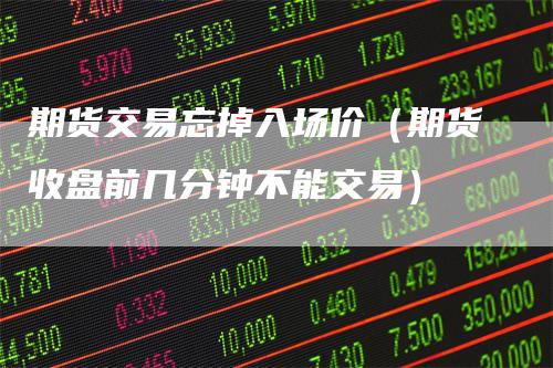 期货交易忘掉入场价（期货收盘前几分钟不能交易）