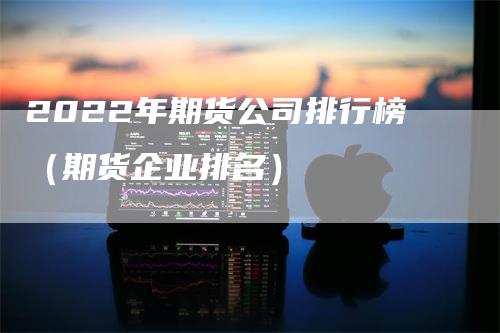 2022年期货公司排行榜（期货企业排名）