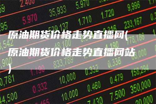 原油期货价格走势直播网(原油期货价格走势直播网站)