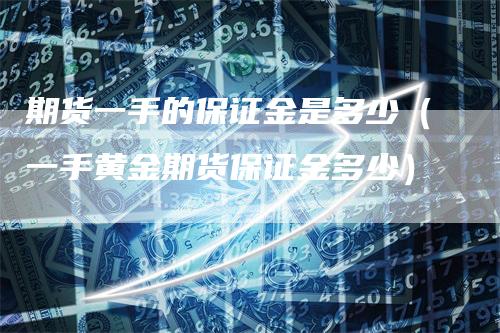 期货一手的保证金是多少（一手黄金期货保证金多少）