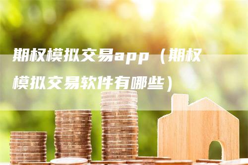 期权模拟交易app（期权模拟交易软件有哪些）