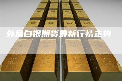 外盘白银期货最新行情走势