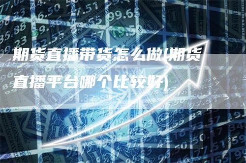 期货直播带货怎么做(期货直播平台哪个比较好)