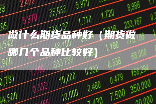 做什么期货品种好（期货做哪几个品种比较好）