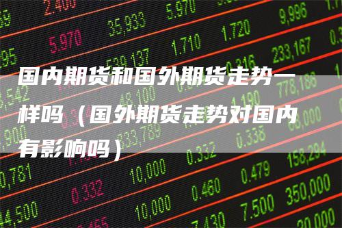 国内期货和国外期货走势一样吗（国外期货走势对国内有影响吗）