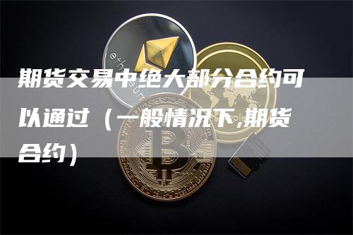 期货交易中绝大部分合约可以通过(一般情况下,期货合约)-新惠期货