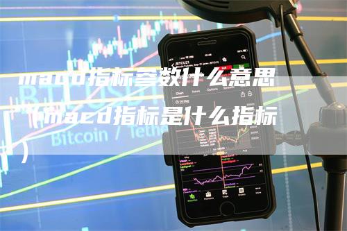 macd指标参数什么意思（macd指标是什么指标）