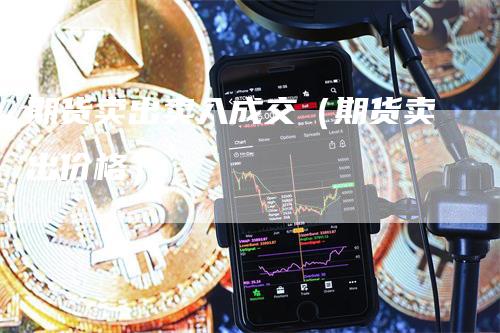 期货卖出卖入成交(期货卖出价格)-新惠期货
