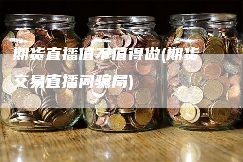 期货直播值不值得做(期货交易直播间骗局)