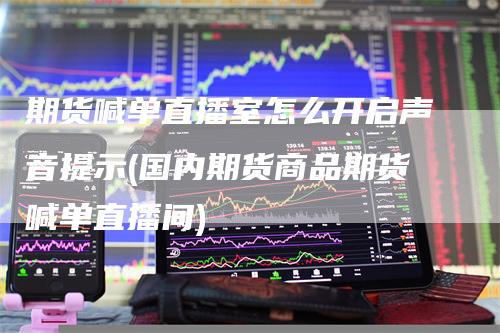 期货喊单直播室怎么开启声音提示(国内期货商品期货喊单直播间)